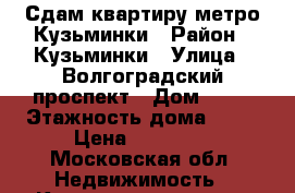 Сдам квартиру метро Кузьминки › Район ­ Кузьминки › Улица ­ Волгоградский проспект › Дом ­ 99 › Этажность дома ­ 17 › Цена ­ 40 000 - Московская обл. Недвижимость » Квартиры аренда   